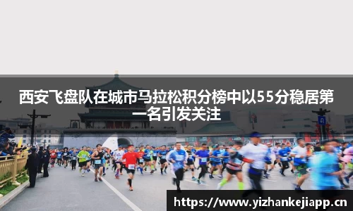 西安飞盘队在城市马拉松积分榜中以55分稳居第一名引发关注